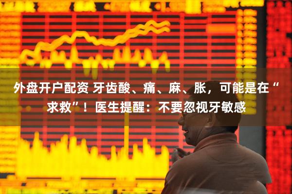 外盘开户配资 牙齿酸、痛、麻、胀，可能是在“求救”！医生提醒：不要忽视牙敏感