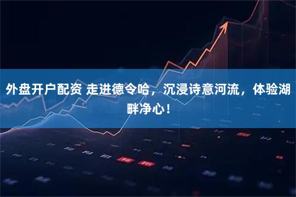 外盘开户配资 走进德令哈，沉浸诗意河流，体验湖畔净心！