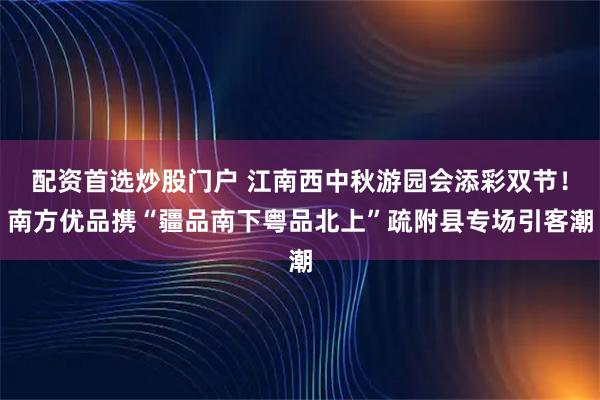 配资首选炒股门户 江南西中秋游园会添彩双节！南方优品携“疆品南下粤品北上”疏附县专场引客潮
