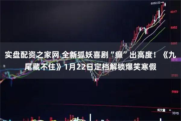 实盘配资之家网 全新狐妖喜剧“癫”出高度！《九尾藏不住》1月22日定档解锁爆笑寒假