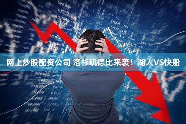 网上炒股配资公司 洛杉矶德比来袭！湖人VS快船