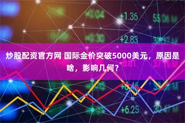 炒股配资官方网 国际金价突破5000美元，原因是啥，影响几何？